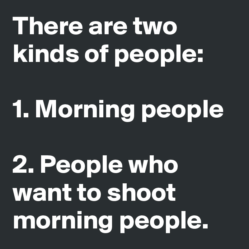 There are two kinds of people:

1. Morning people

2. People who want to shoot morning people.