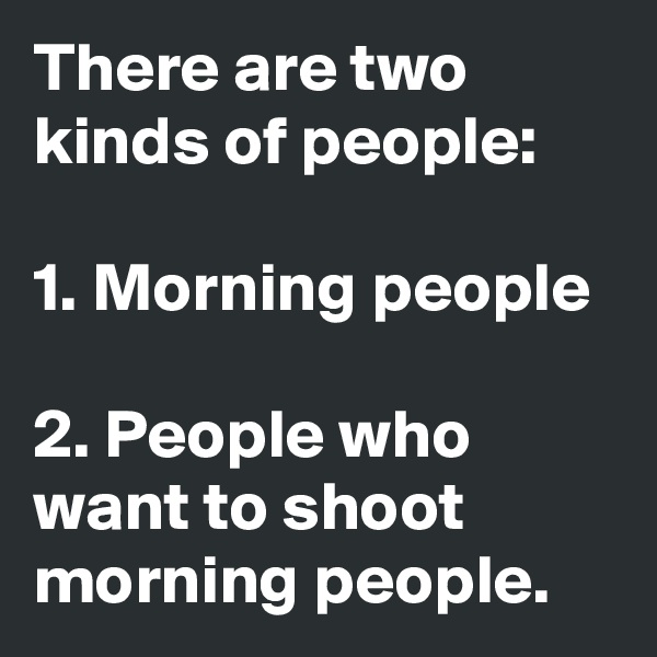 There are two kinds of people:

1. Morning people

2. People who want to shoot morning people.