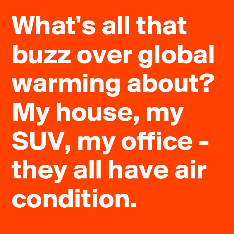 What's all that buzz over global warming about?
My house, my SUV, my office - they all have air condition.