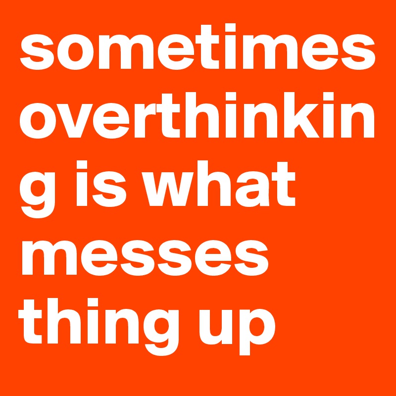 sometimes overthinking is what messes thing up 