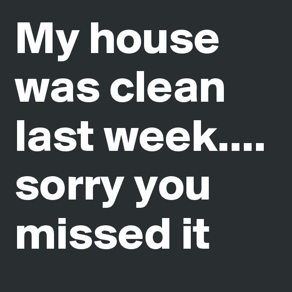 My house was clean last week....
sorry you missed it