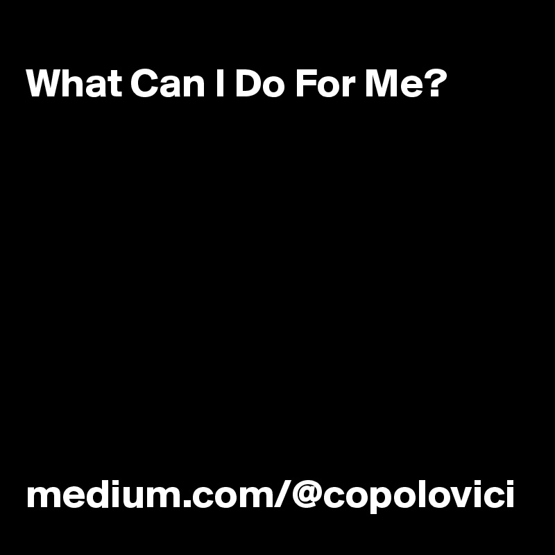 
What Can I Do For Me?









medium.com/@copolovici