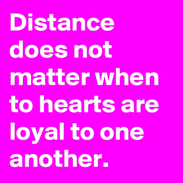 Distance does not matter when to hearts are loyal to one another.