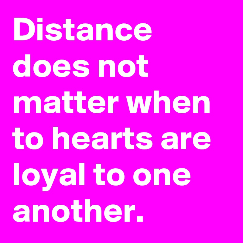 Distance does not matter when to hearts are loyal to one another.