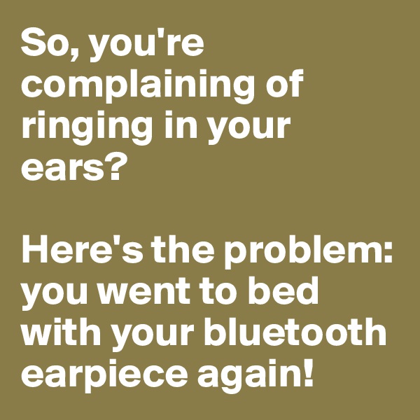 So, you're complaining of ringing in your ears? 

Here's the problem: you went to bed with your bluetooth earpiece again!