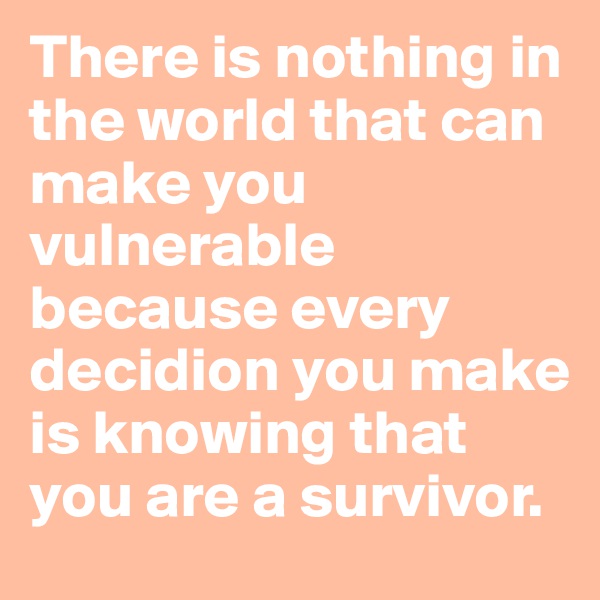 There is nothing in the world that can make you vulnerable because every decidion you make is knowing that you are a survivor.