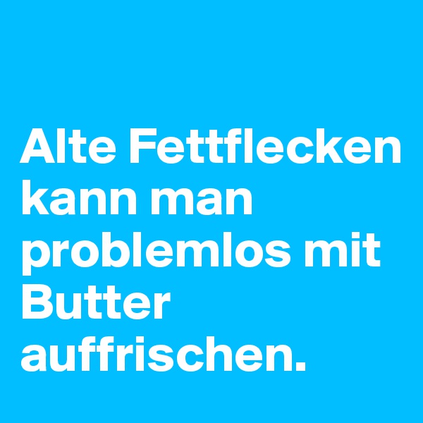 

Alte Fettflecken kann man problemlos mit Butter auffrischen.