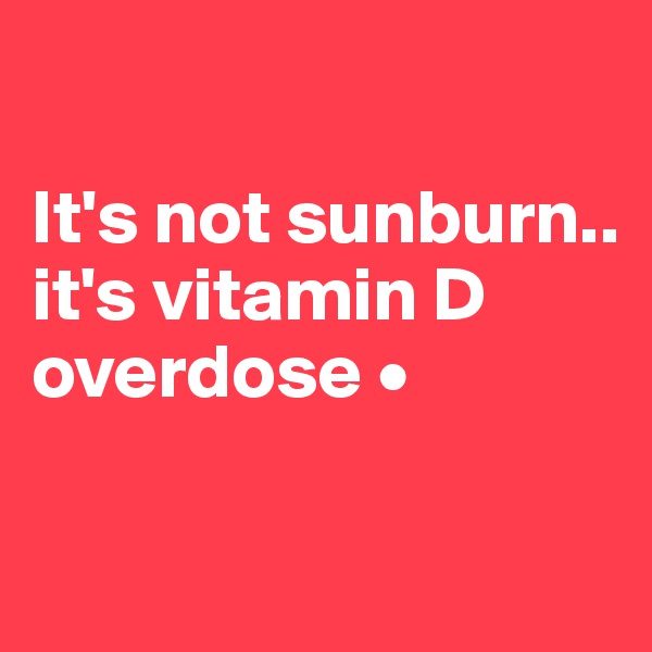 

It's not sunburn..
it's vitamin D overdose •

