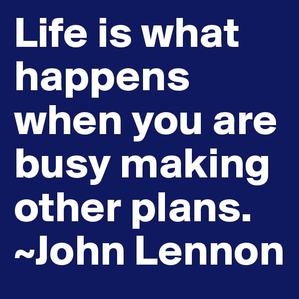 Life is what happens when you are busy making other plans. 
~John Lennon