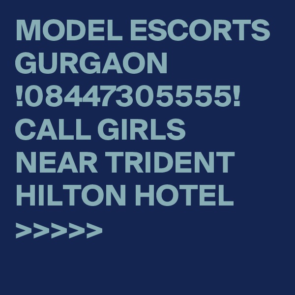 MODEL ESCORTS GURGAON !08447305555! CALL GIRLS NEAR TRIDENT HILTON HOTEL >>>>>