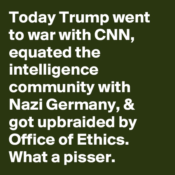 Today Trump went to war with CNN, equated the intelligence community with Nazi Germany, & got upbraided by Office of Ethics. What a pisser.
