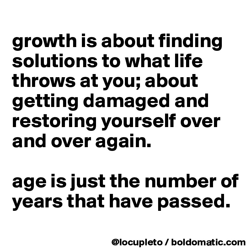 
growth is about finding solutions to what life throws at you; about getting damaged and restoring yourself over and over again. 

age is just the number of years that have passed. 
