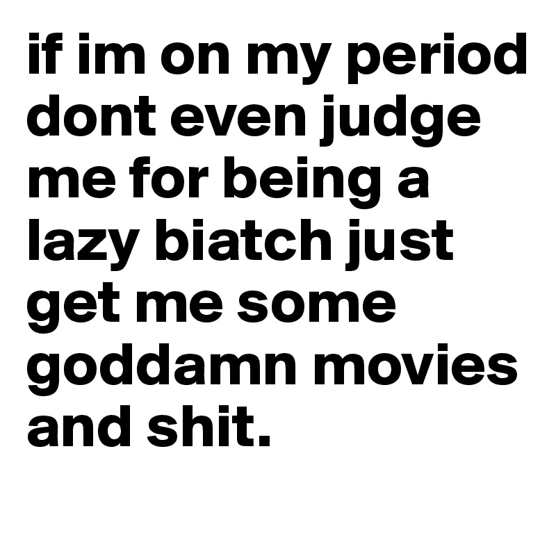 if im on my period dont even judge me for being a lazy biatch just get me some goddamn movies and shit.