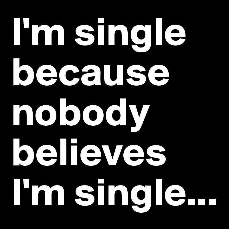 I'm single because nobody believes I'm single...