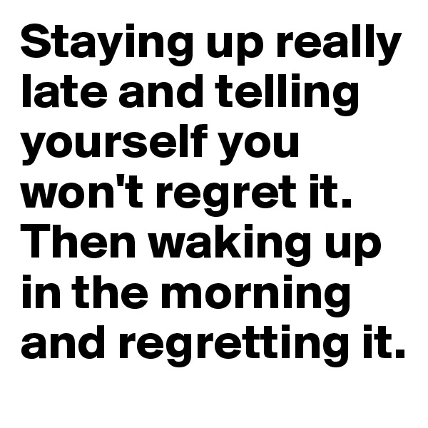 Staying up really late and telling yourself you won't regret it. Then waking up in the morning and regretting it.
