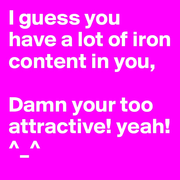 I guess you have a lot of iron content in you,

Damn your too attractive! yeah!
^_^