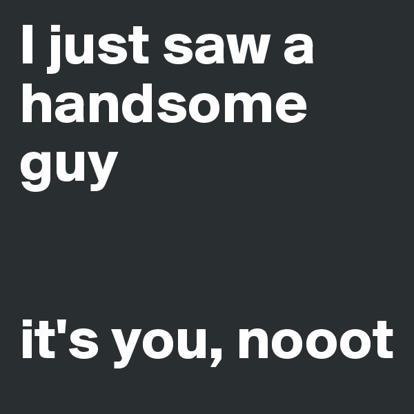 I just saw a handsome guy 


it's you, nooot