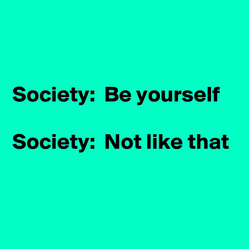 


Society:  Be yourself

Society:  Not like that


