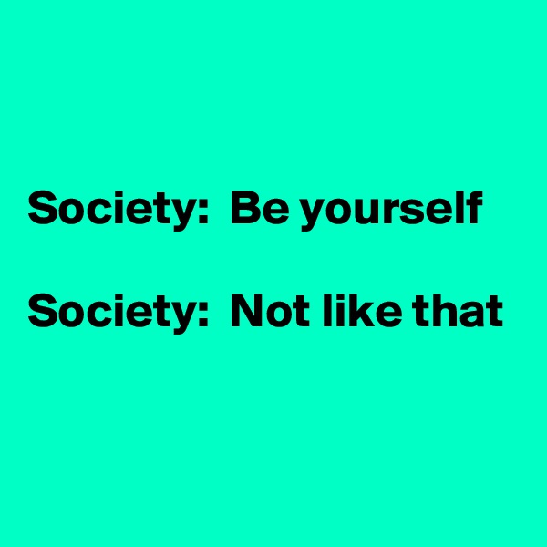 


Society:  Be yourself

Society:  Not like that


