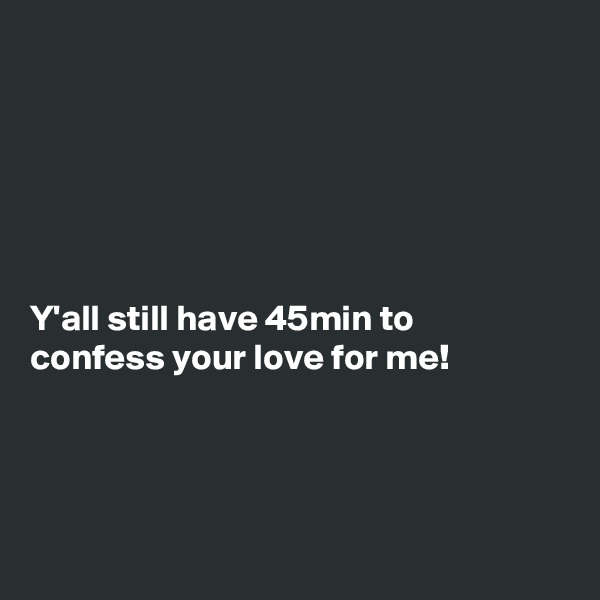 






Y'all still have 45min to
confess your love for me!




