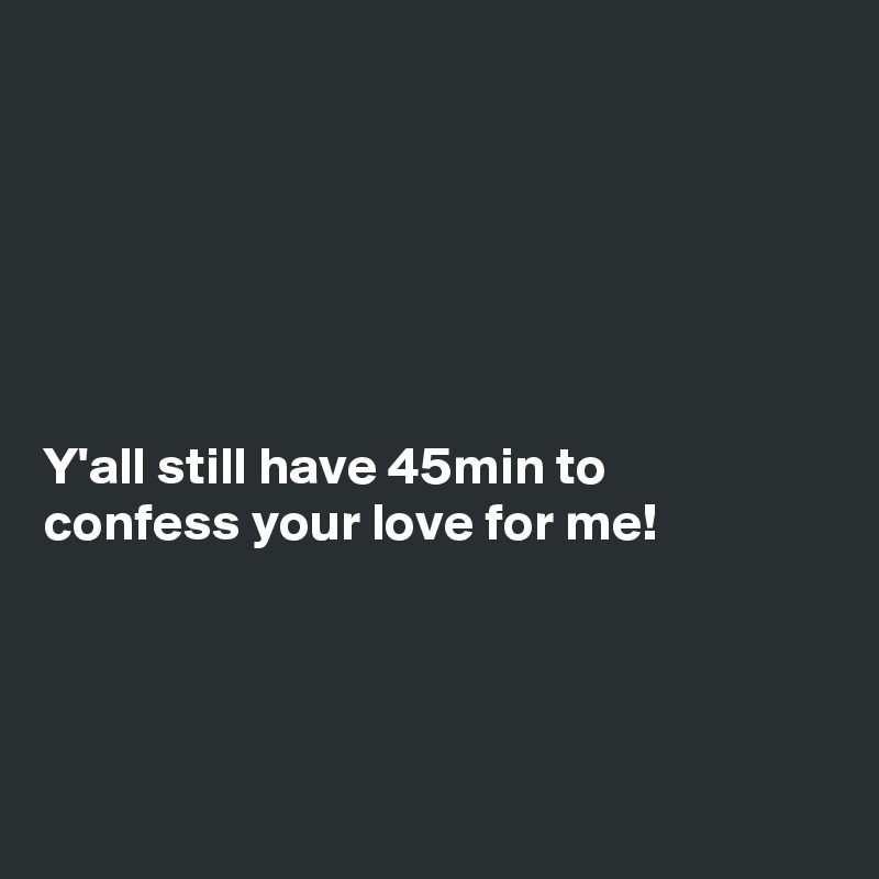






Y'all still have 45min to
confess your love for me!




