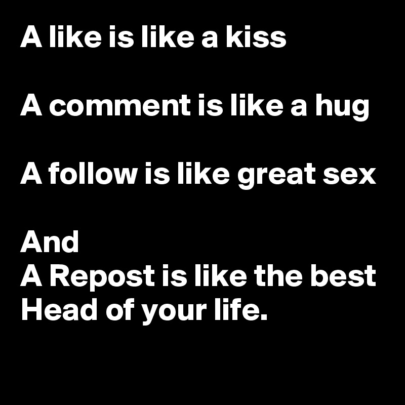 A like is like a kiss

A comment is like a hug

A follow is like great sex

And 
A Repost is like the best Head of your life.