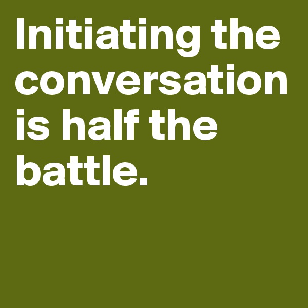 Initiating the conversation is half the battle.

