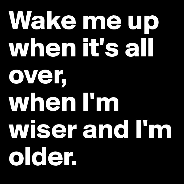 Wake me up when it's all over,
when I'm wiser and I'm older.