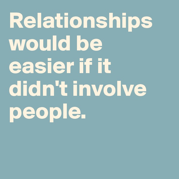 Relationships would be easier if it didn't involve people.

