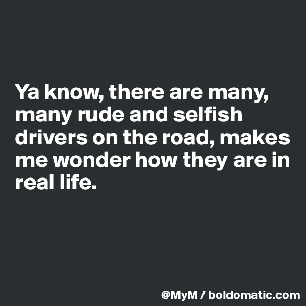 


Ya know, there are many, many rude and selfish drivers on the road, makes me wonder how they are in real life.



