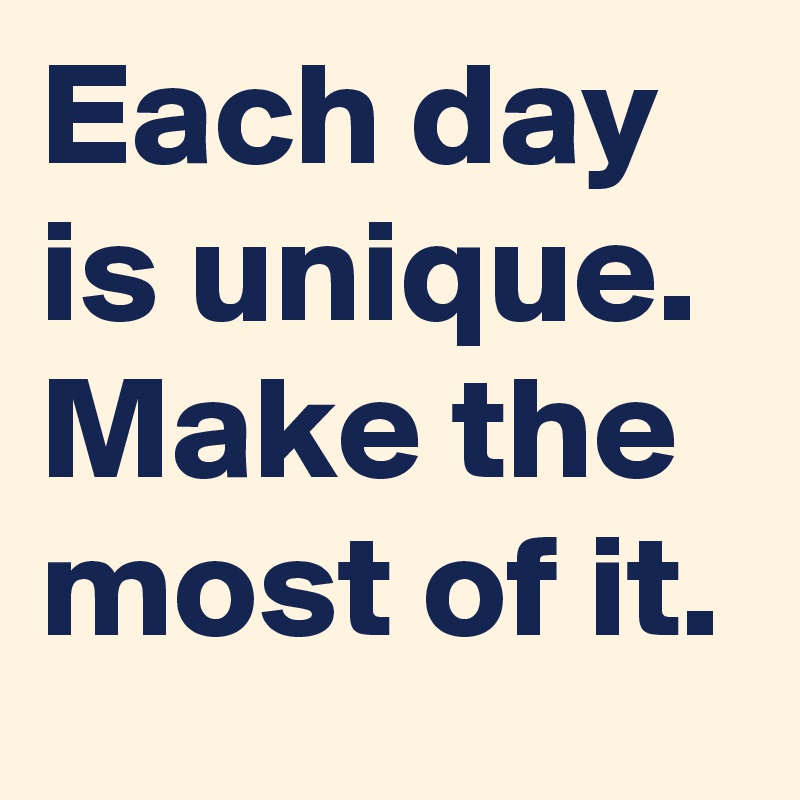 Each day is unique. Make the most of it.