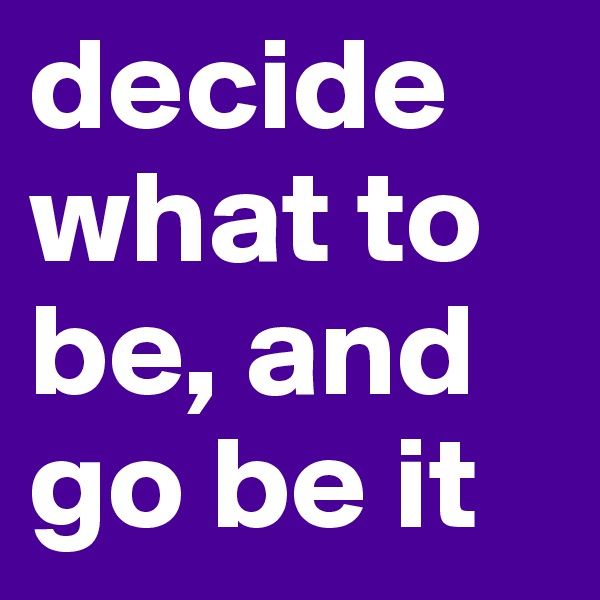 decide what to be, and go be it