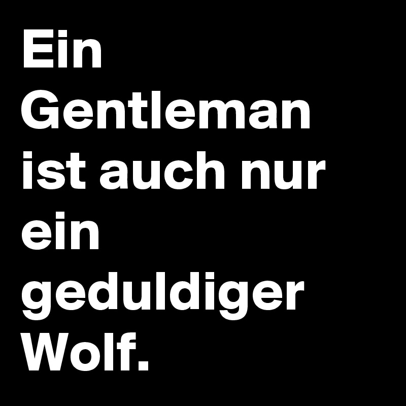 Ein Gentleman ist auch nur ein geduldiger Wolf.