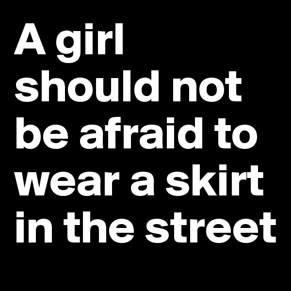 A girl should not be afraid to wear a skirt in the street