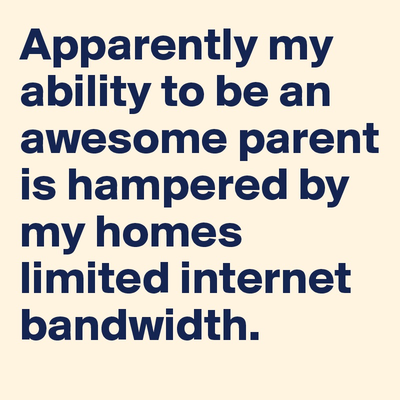 Apparently my ability to be an awesome parent is hampered by my homes limited internet bandwidth.