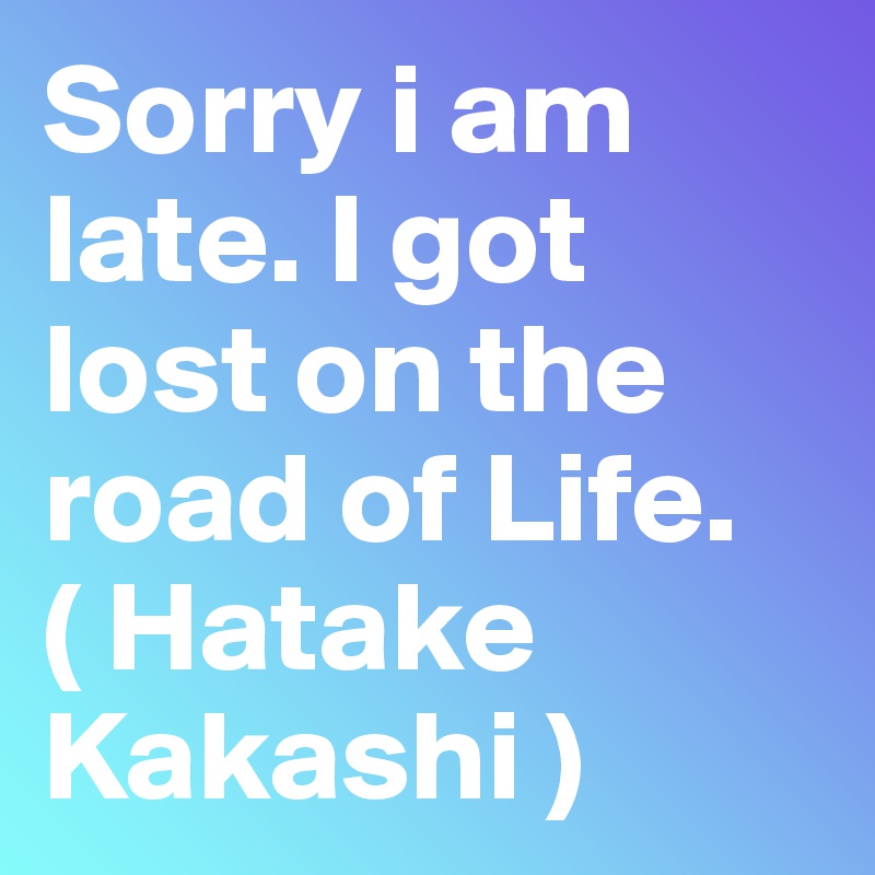 Sorry i am late. I got lost on the road of Life.        ( Hatake Kakashi )
