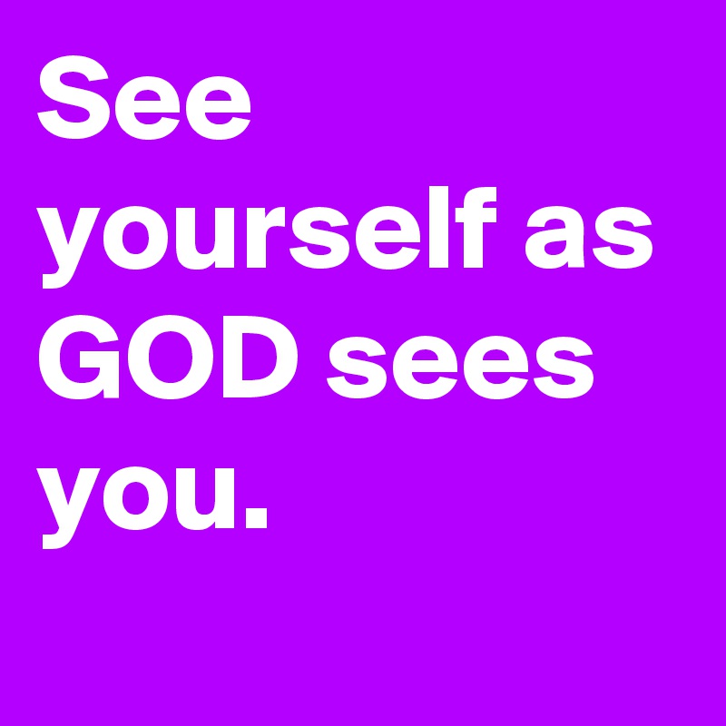 See yourself as GOD sees you. 
