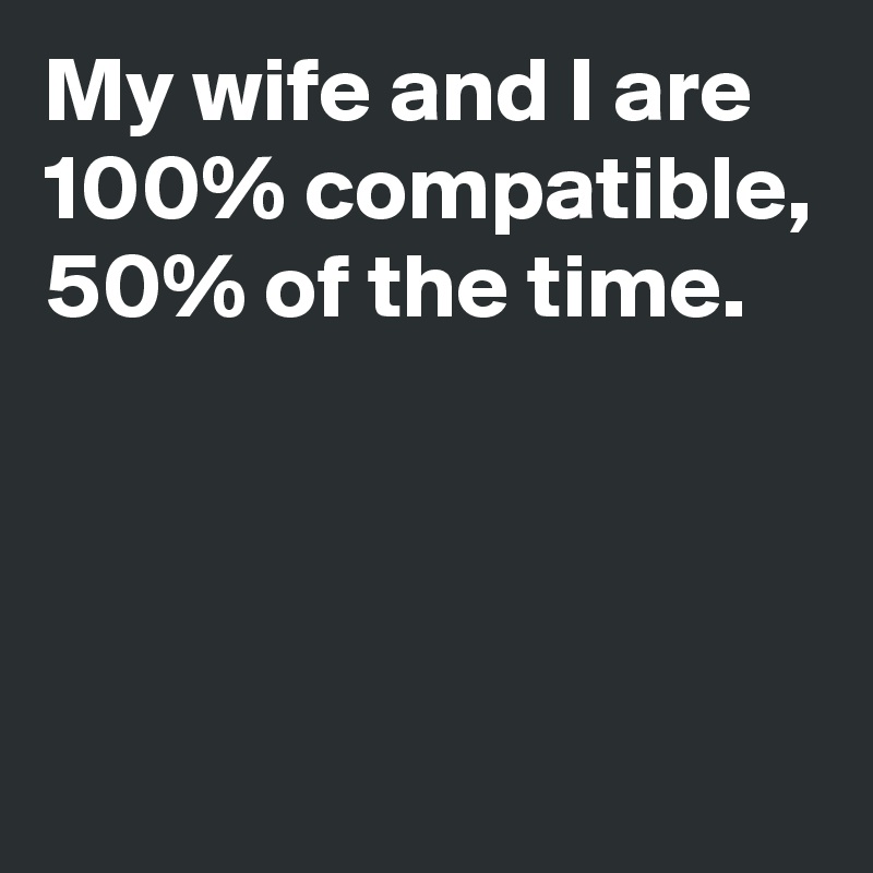 My wife and I are 100% compatible, 50% of the time.



