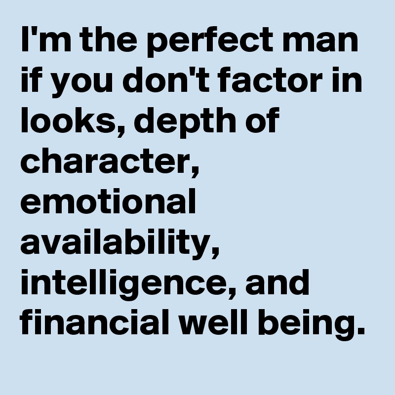 I'm the perfect man if you don't factor in looks, depth of character, emotional availability, intelligence, and financial well being.