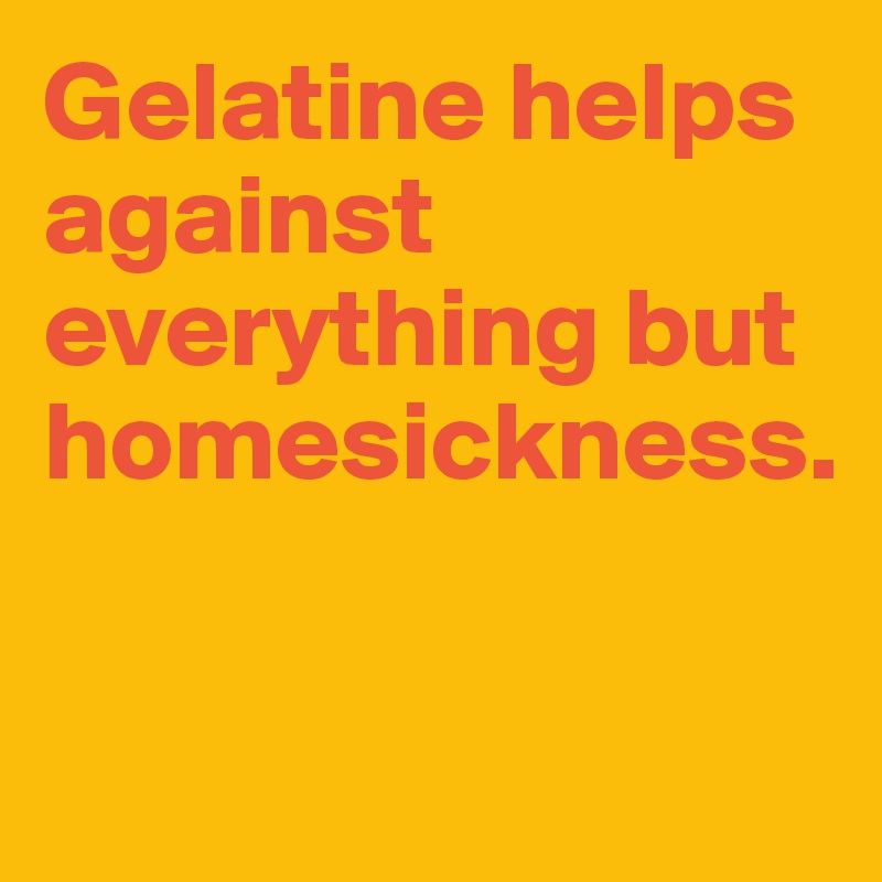 Gelatine helps against everything but homesickness.

