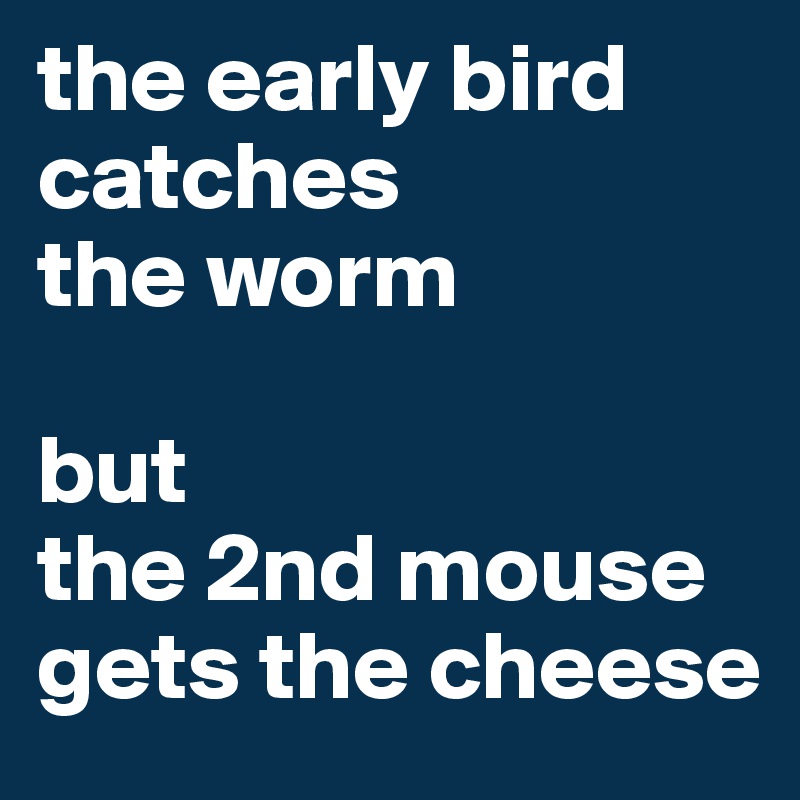 the early bird catches
the worm

but
the 2nd mouse gets the cheese