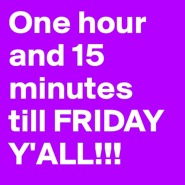One hour and 15 minutes till FRIDAY Y'ALL!!!