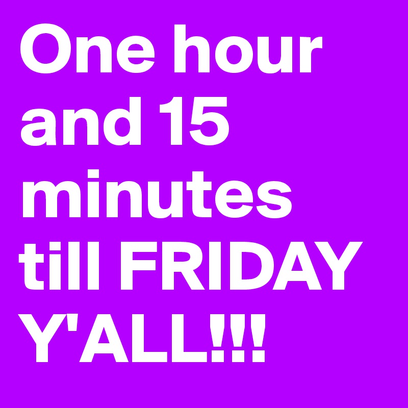 One hour and 15 minutes till FRIDAY Y'ALL!!!