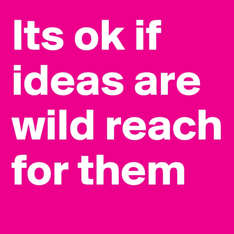 Its ok if ideas are wild reach for them