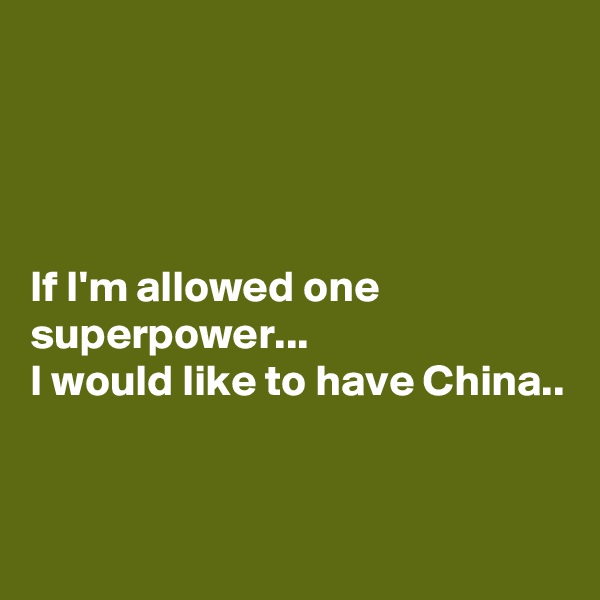 




If I'm allowed one superpower... 
I would like to have China..


