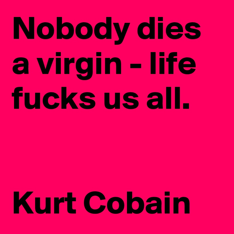 Nobody dies a virgin - life fucks us all.


Kurt Cobain