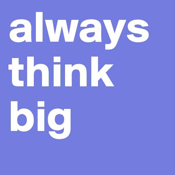 always think big