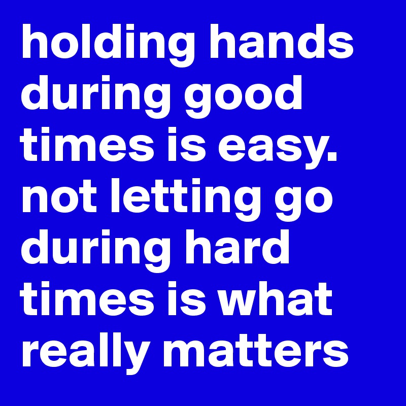holding hands during good times is easy. 
not letting go during hard times is what really matters