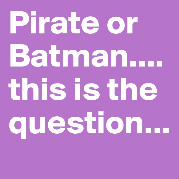 Pirate or Batman....this is the question...