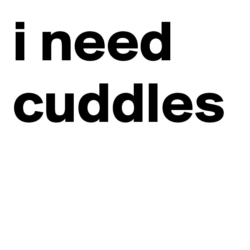 i need cuddles 